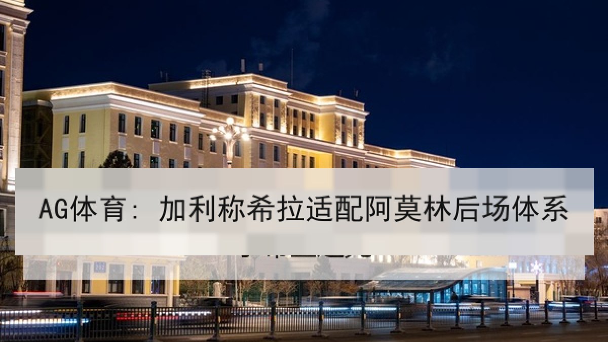 AG体育: 加利称希拉适配阿莫林后场体系