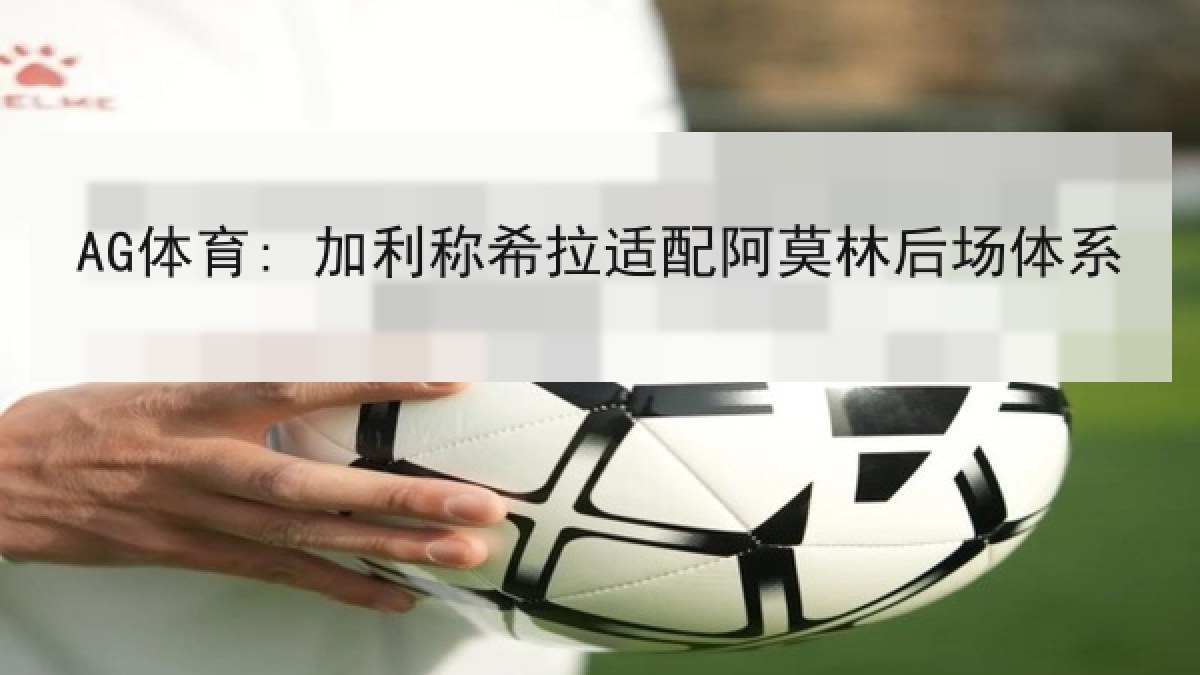 AG体育: 加利称希拉适配阿莫林后场体系