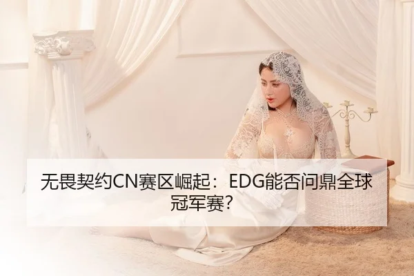 无畏契约CN赛区崛起：EDG能否问鼎全球冠军赛？