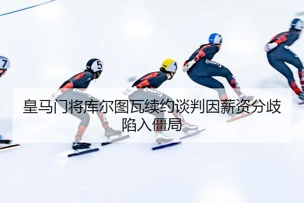 皇马门将库尔图瓦续约谈判因薪资分歧陷入僵局