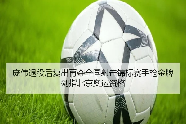 庞伟退役后复出再夺全国射击锦标赛手枪金牌 剑指北京奥运资格