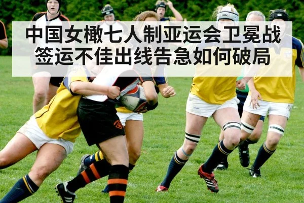 中国女橄七人制亚运会卫冕战签运不佳出线告急如何破局