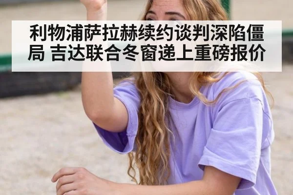 利物浦萨拉赫续约谈判深陷僵局 吉达联合冬窗递上重磅报价