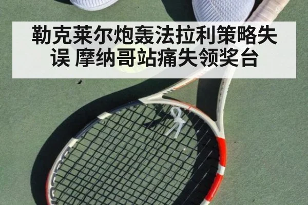 勒克莱尔炮轰法拉利策略失误 摩纳哥站痛失领奖台